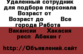 Удаленный сотрудник для подбора персонала › Возраст от ­ 25 › Возраст до ­ 55 - Все города Работа » Вакансии   . Хакасия респ.,Абакан г.